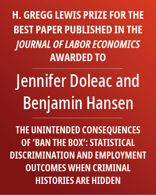 H. Gregg Lewis Prize for the best paper published in the Journal of Labor Economics awarded to Jennifer Doleac and Benjamin Hansen for their paper, 