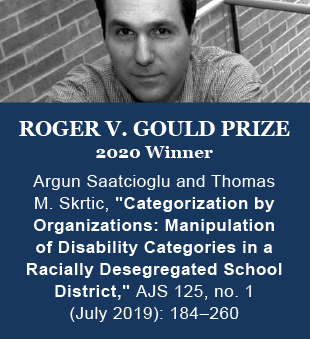Black and white photo of Roger V. Gould. The text reads, 'Roger V. Gould Prize 2020 winner: Argun Saatcioglu and Thomas M. Skrtic, 'Categorization by Organizations: Manipulation of Disability Categories in a Racially Desegregated School District,' AJS 125, no. 1 (July 2019): 184–260.'