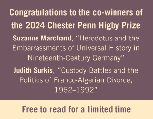 Congratulations to the co-winners of the 2024 Chester Penn Higby Prize: Suzanne Marchand, “Herodotus and the Embarrassments of Universal History in Nineteenth-Century Germany” and Judith Surkis, “Custody Battles and the Politics of Franco-Algerian Divorce, 1962–1992.” Read the articles for free